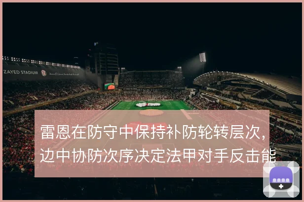 雷恩在防守中保持补防轮转层次,边中协防次序决定法甲对手反击能否被延缓