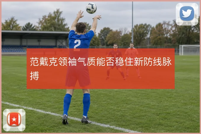 范戴克领袖气质能否稳住新防线脉搏