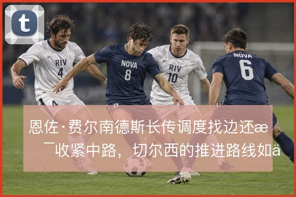 恩佐·费尔南德斯长传调度找边还是收紧中路，切尔西的推进路线如何取舍