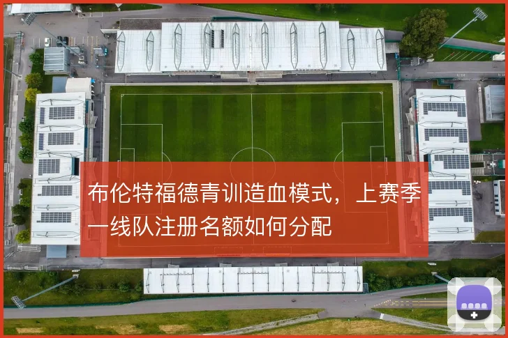 布伦特福德青训造血模式，上赛季一线队注册名额如何分配