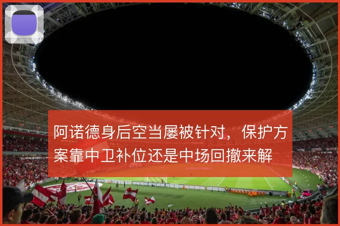 阿诺德身后空当屡被针对,保护方案靠中卫补位还是中场回撤来解