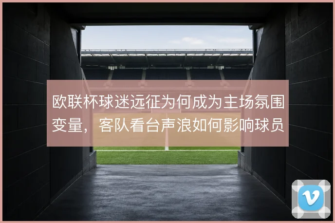 欧联杯球迷远征为何成为主场氛围变量，客队看台声浪如何影响球员情绪