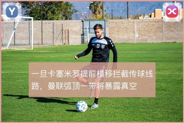 一旦卡塞米罗提前横移拦截传球线路，曼联弧顶一带将暴露真空