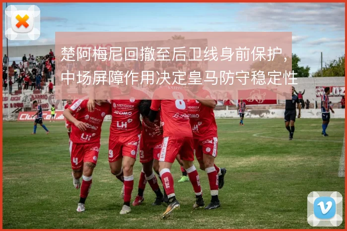 楚阿梅尼回撤至后卫线身前保护,中场屏障作用决定皇马防守稳定性