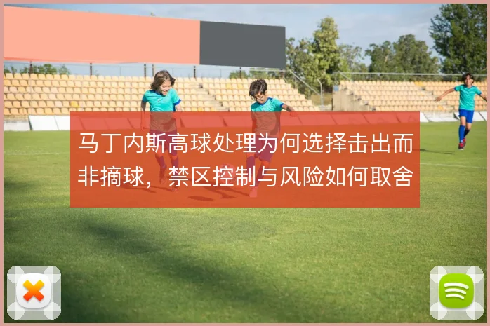 马丁内斯高球处理为何选择击出而非摘球，禁区控制与风险如何取舍