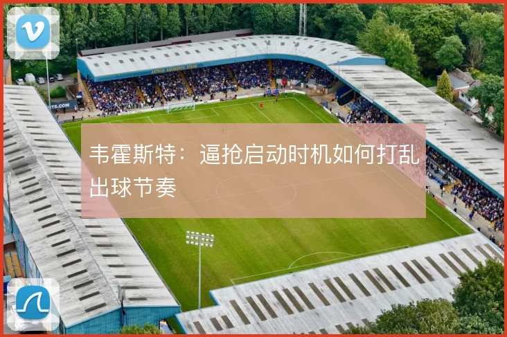 韦霍斯特:逼抢启动时机如何打乱出球节奏