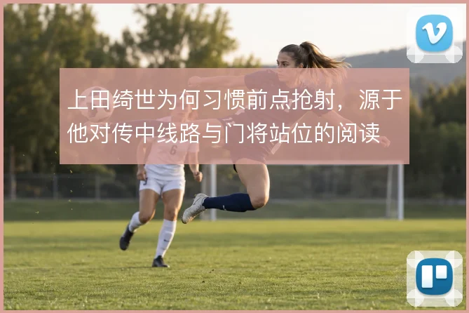 上田绮世为何习惯前点抢射，源于他对传中线路与门将站位的阅读