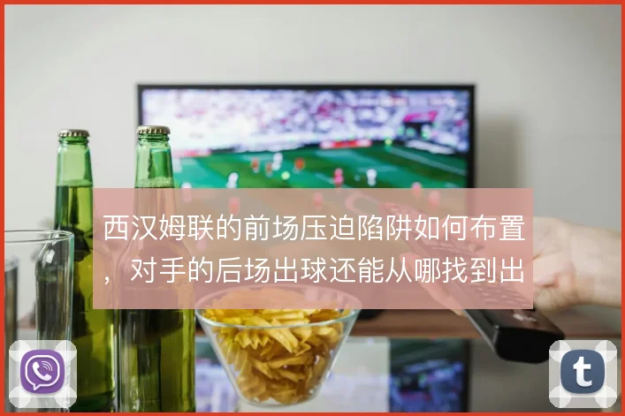 西汉姆联的前场压迫陷阱如何布置，对手的后场出球还能从哪找到出口