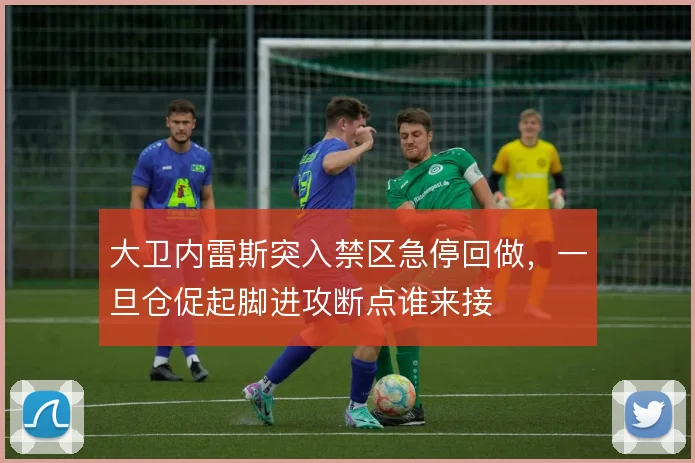大卫内雷斯突入禁区急停回做，一旦仓促起脚进攻断点谁来接
