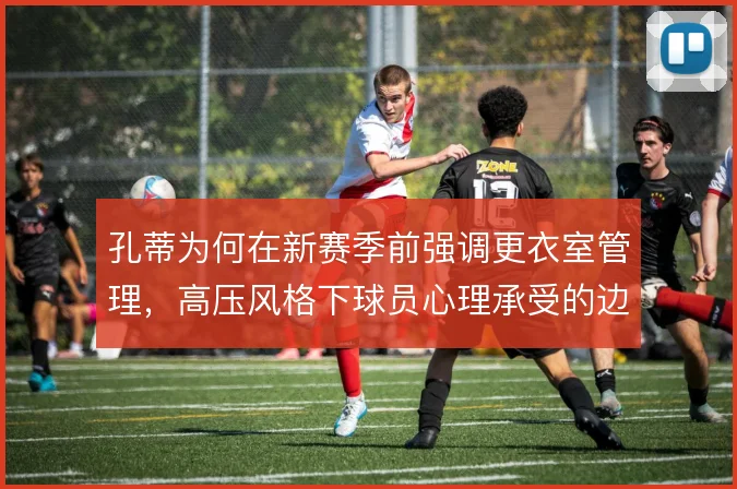 孔蒂为何在新赛季前强调更衣室管理，高压风格下球员心理承受的边界