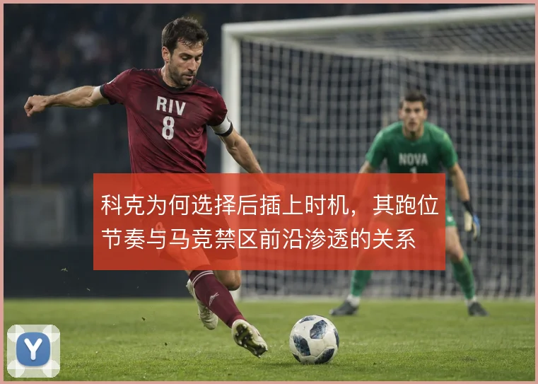 科克为何选择后插上时机，其跑位节奏与马竞禁区前沿渗透的关系