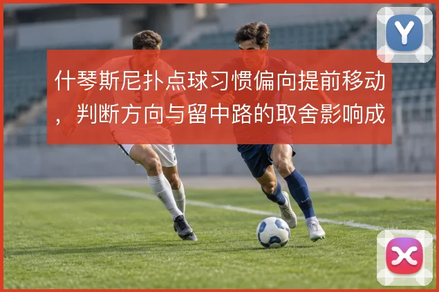 什琴斯尼扑点球习惯偏向提前移动，判断方向与留中路的取舍影响成功率