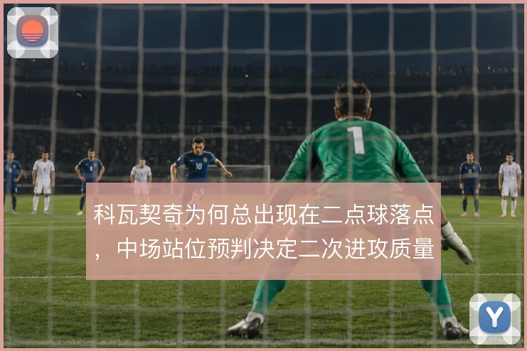 科瓦契奇为何总出现在二点球落点，中场站位预判决定二次进攻质量