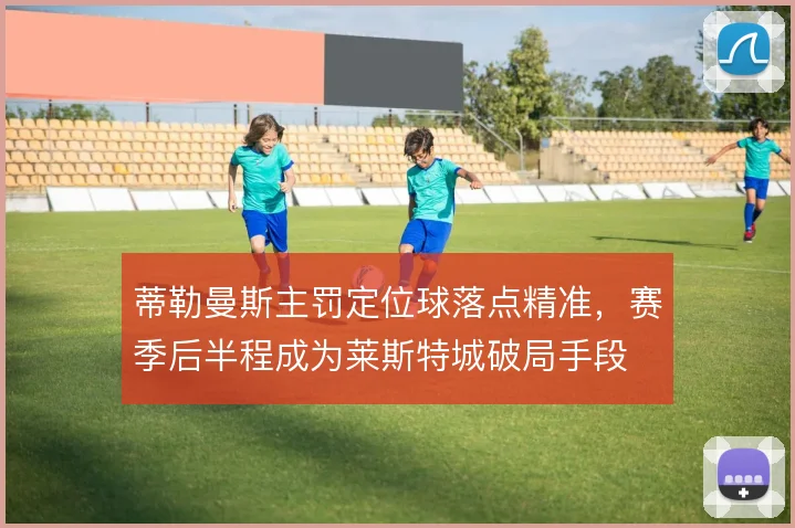 蒂勒曼斯主罚定位球落点精准，赛季后半程成为莱斯特城破局手段