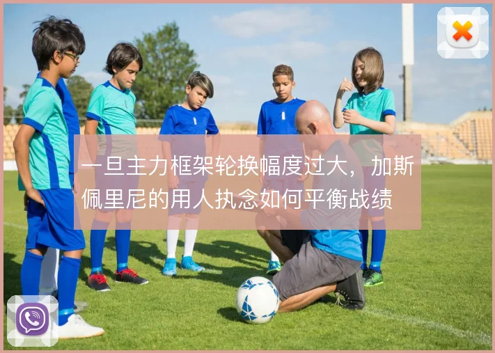 一旦主力框架轮换幅度过大，加斯佩里尼的用人执念如何平衡战绩