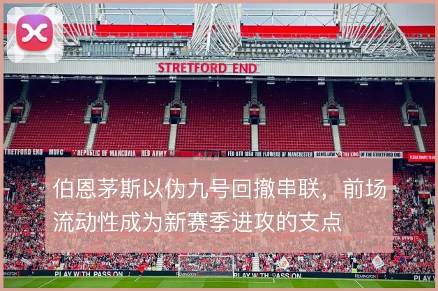 伯恩茅斯以伪九号回撤串联,前场流动性成为新赛季进攻的支点
