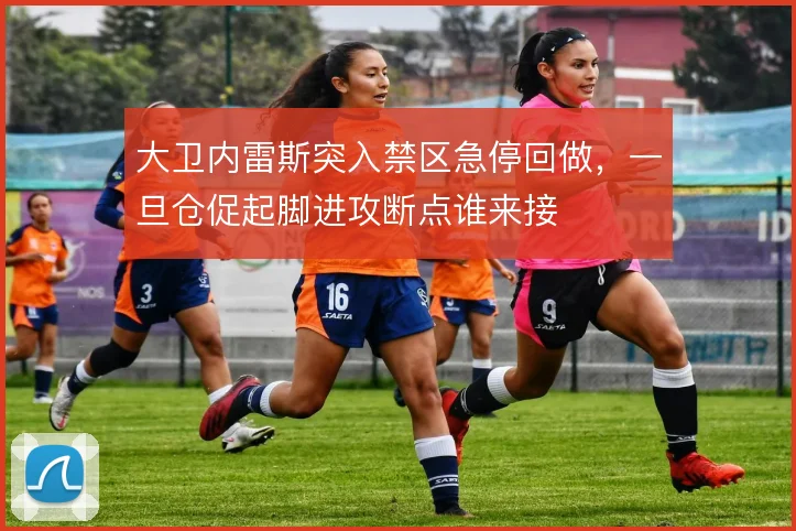 大卫内雷斯突入禁区急停回做，一旦仓促起脚进攻断点谁来接