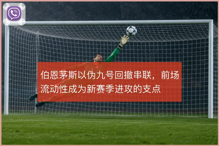 伯恩茅斯以伪九号回撤串联，前场流动性成为新赛季进攻的支点