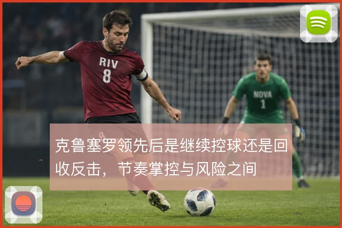 克鲁塞罗领先后是继续控球还是回收反击，节奏掌控与风险之间