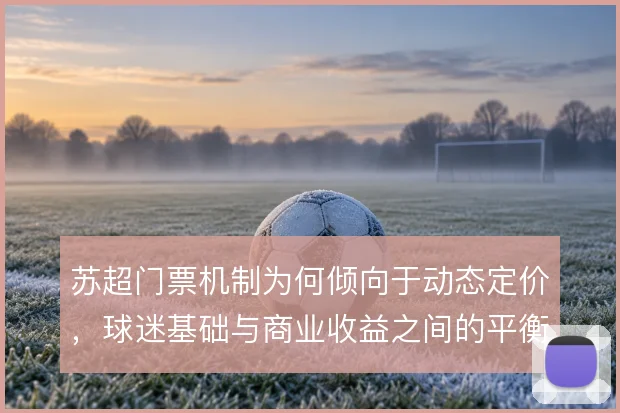 苏超门票机制为何倾向于动态定价，球迷基础与商业收益之间的平衡如何取舍