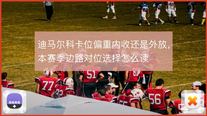 迪马尔科卡位偏重内收还是外放，本赛季边路对位选择怎么读