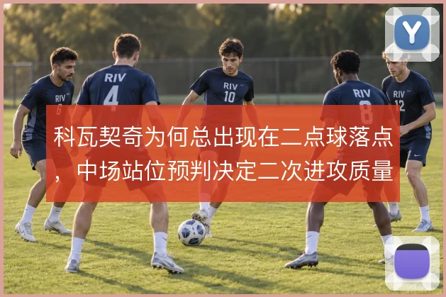 科瓦契奇为何总出现在二点球落点，中场站位预判决定二次进攻质量