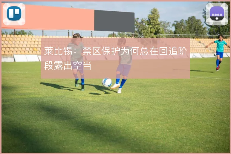 莱比锡：禁区保护为何总在回追阶段露出空当