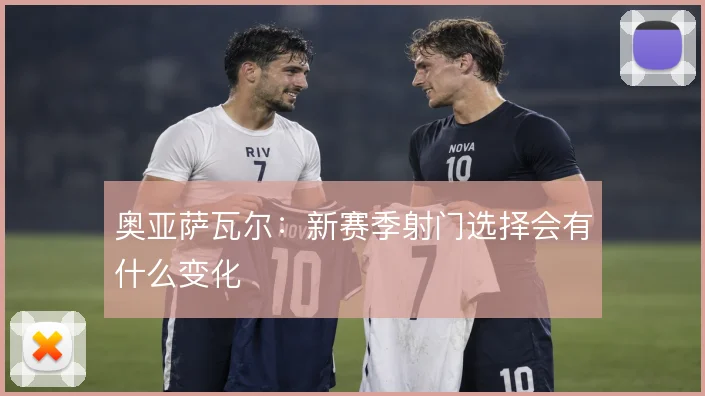 奥亚萨瓦尔：新赛季射门选择会有什么变化