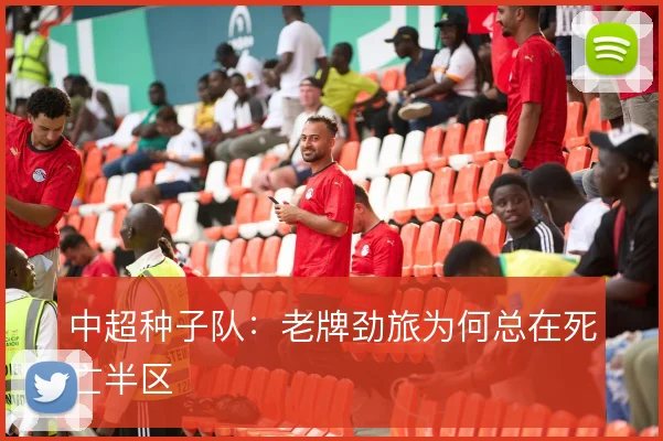 中超种子队：老牌劲旅为何总在死亡半区