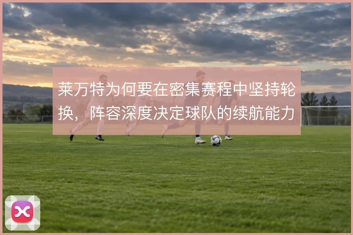 莱万特为何要在密集赛程中坚持轮换,阵容深度决定球队的续航能力