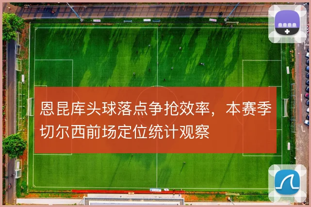 恩昆库头球落点争抢效率，本赛季切尔西前场定位统计观察