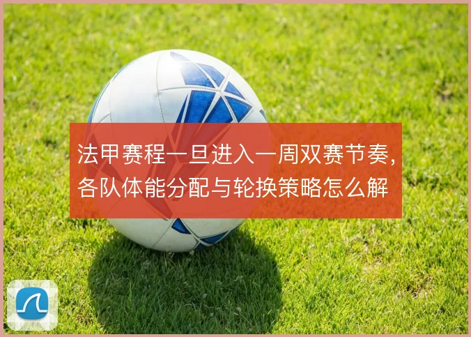 法甲赛程一旦进入一周双赛节奏，各队体能分配与轮换策略怎么解