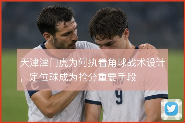 天津津门虎为何执着角球战术设计，定位球成为抢分重要手段