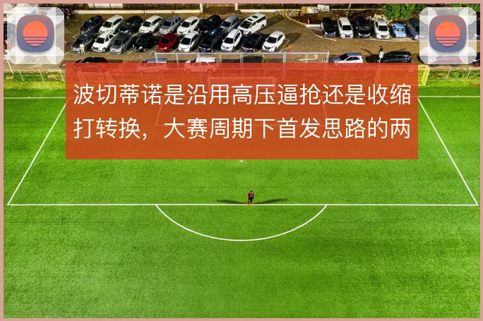 波切蒂诺是沿用高压逼抢还是收缩打转换，大赛周期下首发思路的两难抉择