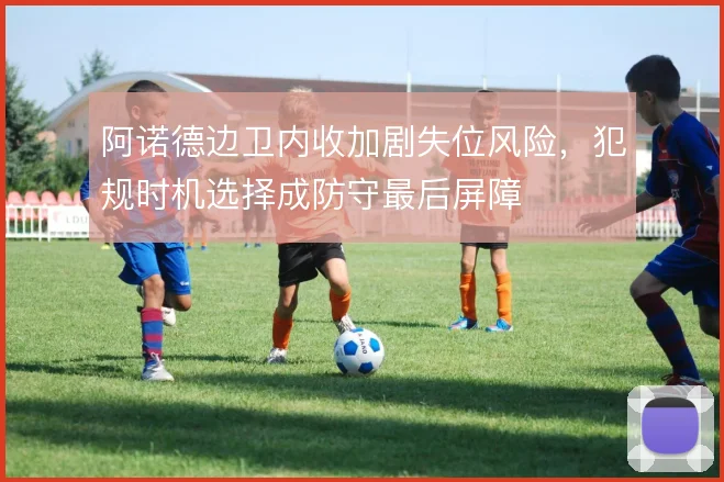 阿诺德边卫内收加剧失位风险，犯规时机选择成防守最后屏障