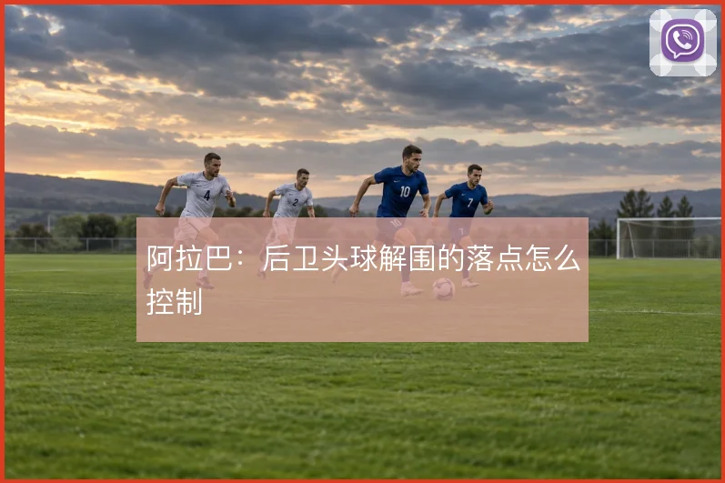 阿拉巴：后卫头球解围的落点怎么控制