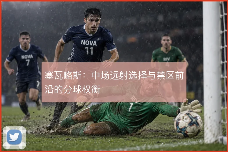 塞瓦略斯：中场远射选择与禁区前沿的分球权衡