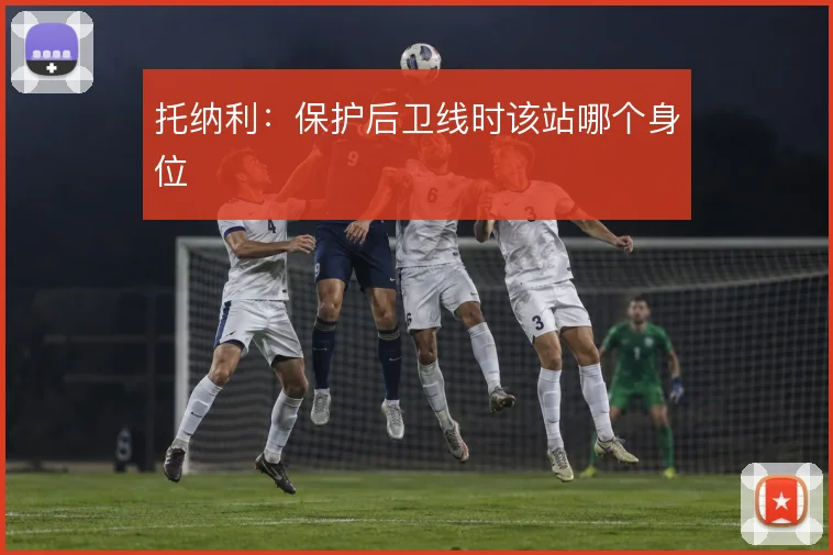 托纳利:保护后卫线时该站哪个身位