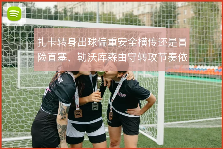 扎卡转身出球偏重安全横传还是冒险直塞，勒沃库森由守转攻节奏依赖其决断