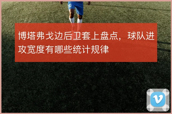 博塔弗戈边后卫套上盘点，球队进攻宽度有哪些统计规律