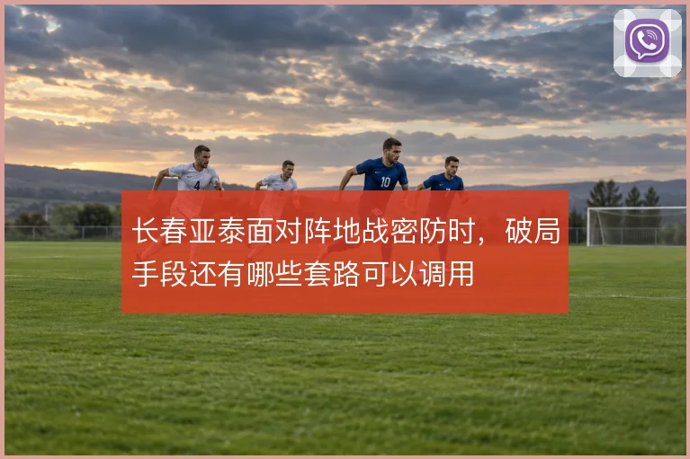 长春亚泰面对阵地战密防时，破局手段还有哪些套路可以调用