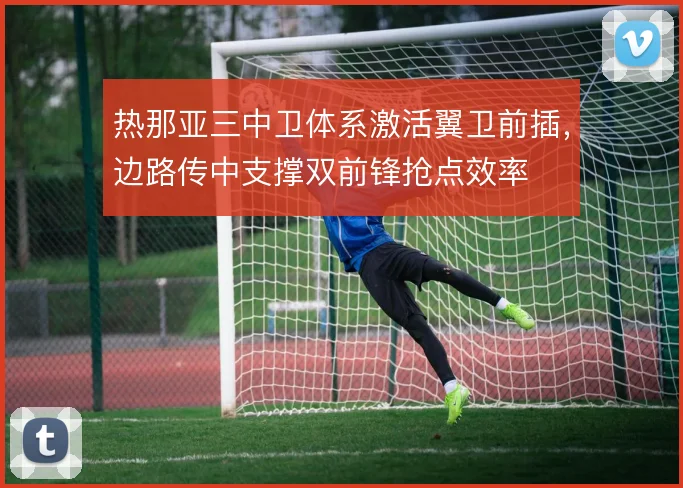 热那亚三中卫体系激活翼卫前插，边路传中支撑双前锋抢点效率