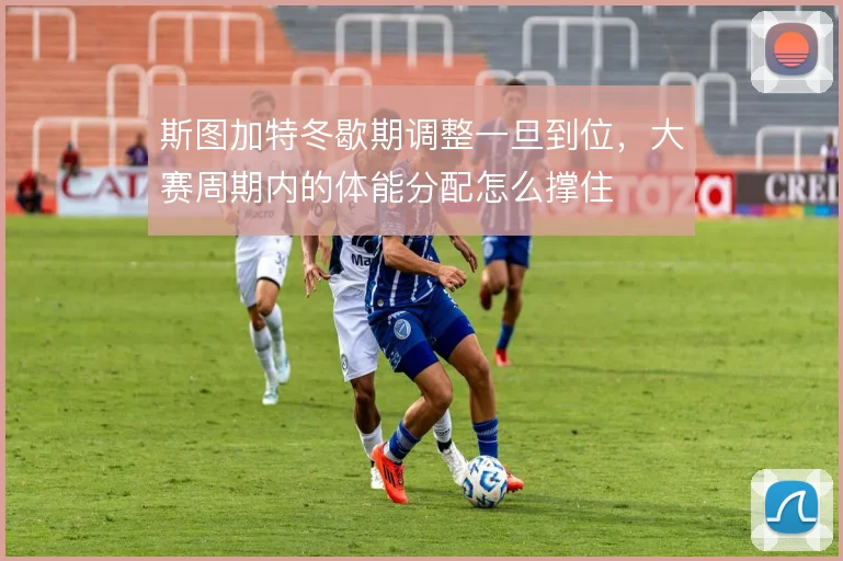 斯图加特冬歇期调整一旦到位，大赛周期内的体能分配怎么撑住